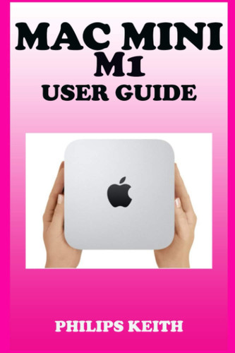 Mac Mini M1 User Guide A Comprehensive Manual And Guide For Beginners Ands Pros. To Set Up, Connect And Master The New Apple Mac Mini 2020 With Detailed Pictures And Screenshot