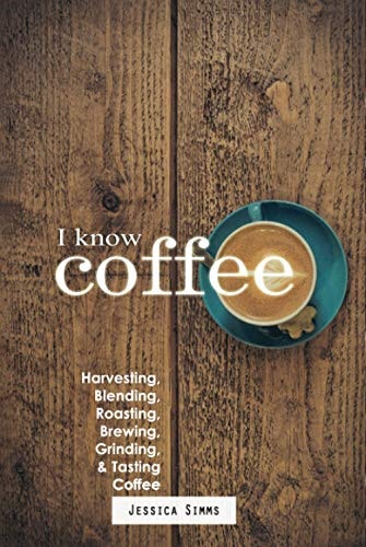 I Know Coffee: Harvesting, Blending, Roasting, Brewing, Grinding & Tasting Coffee