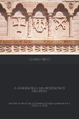 A MARGINE DELLA MIA PROFESSIONE DI ARCHITETTO: Raccolta di articoli pubblicati sulla Gazzetta di Foligno tra il 2010 e il 2015 (Italian Edition)