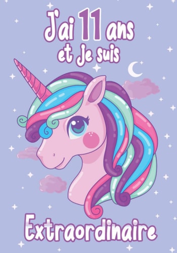 J'ai 11 ans et je suis extraordinaire: Journal intime pour fille de 11 ans pour écrire et Dessiner | J'ai 11 ans et j'aime les licornes - Le journal ... fille 11 ans anniversaire (French Edition)