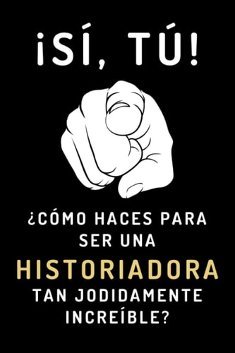 ¡Sí, Tú! ¿Cómo Haces Para Ser Una Historiadora Tan Jodidamente Increíble?: Cuaderno De Notas Ideal Para Regalar A Tu Historiadora Favorita - 120 Páginas (Spanish Edition)