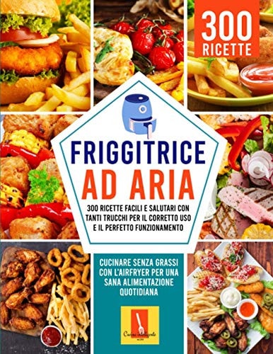Friggitrice Ad Aria: 300 Ricette Facili e Salutari con Tanti Trucchi per il Corretto Uso e il Perfetto Funzionamento Cucinare Senza Grassi con l'Airfryer per una Sana Alimentazione Quotidiana
