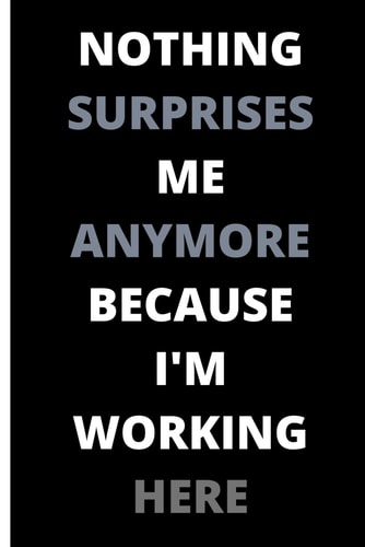 Notebook Nothing Surprises Me Anymore Because I'm Working Here Funny Gift for Colleagues, Friends, Boss and Employees