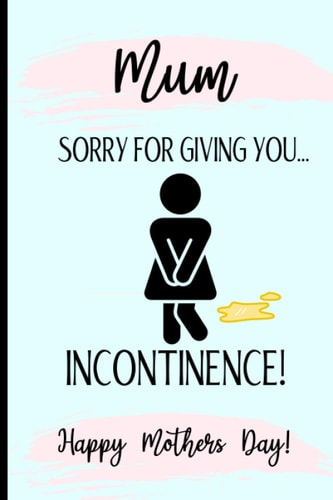 Happy Mothers Day - Sorry For Giving You Incontinence: Funny Rude Mothers Day Notebook