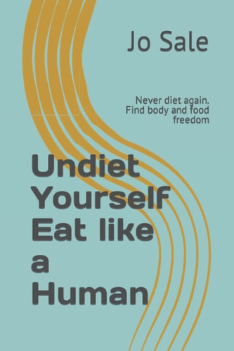 Undiet Yourself Eat like a Human: Never diet again. Find body and food freedom