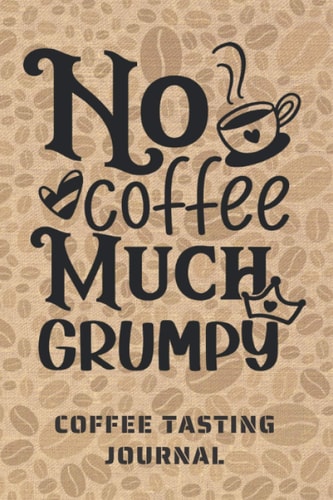 NO COFFEE, MUCH GRUMPY. COFFEE TASTING JOURNAL: Keep Track of Every Detail: Brand, Origin, Price, Brew Method, Aroma, Flavour... | Tracking Notebook & Log book | Gifts for Real Coffee Lovers.