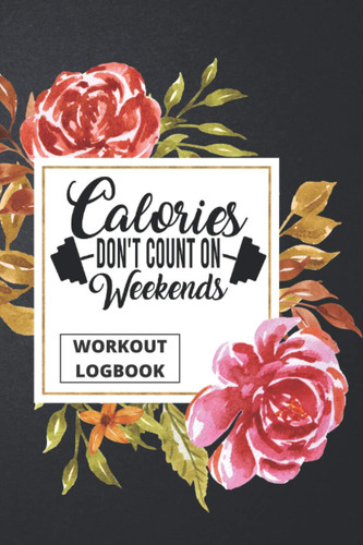 Calories Don't Count On Weekend - Workout Logbook: Fitness Training Journal -Funny Exercise Log Workbook To Record Your Progress (Floral Cover) (Floral Fitness Planner)