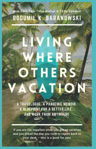 Living Where Others Vacation A Travelogue, a Pandemic Memoir, a Blueprint for a Better Life, and Work from Anywhere