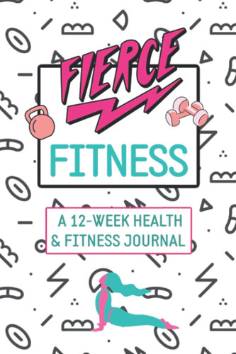 Fierce Fitness A 12-Week Food & Fitness Journal To Inspire You!