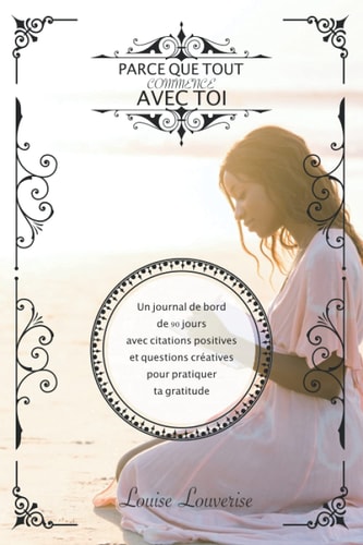 Parce que tout commence avec toi: Un journal de bord de 90 jours avec citations positives et questions créatives pour pratiquer ta gratitude (MÉDITATION RÉFLEXIVE) (French Edition)