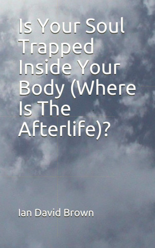 Is Your Soul Trapped Inside Your Body (Where Is The Afterlife)?