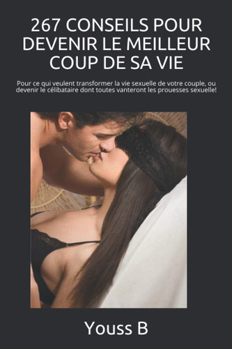 267 Conseils Pour Devenir le Meilleur Coup de Sa Vie Pour Ce Qui Veulent Transformer la Vie Sexuelle de Votre Couple, Ou Devenir le Célibataire Dont Toutes Vanteront les Prouesses Sexuelle!