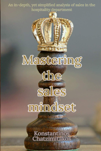 Mastering the Sales Mindset An In-Depth, Yet Simplified Analysis Of Sales In The Hospitality Department