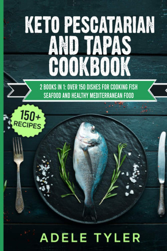 Keto Pescatarian And Tapas Cookbook 2 Books In 1: Over 150 Dishes For Cooking Fish Seafood And Healthy Mediterranean Food