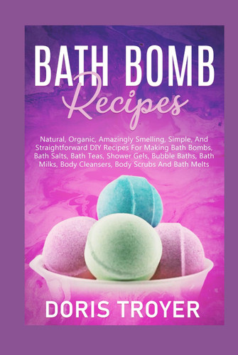Bath Bomb Recipes: Natural, Organic, Amazingly Smelling, Simple, And Straightforward DIY Recipes For Making Bath Bombs
