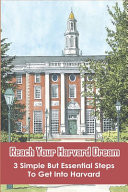 Reach Your Harvard Dream 3 Simple But Essential Steps To Get Into Harvard: Increase Chances Of Getting In Harvard