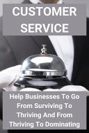 Customer Service: Help Businesses to Go from Surviving to Thriving and from Thriving to Dominating How to Improve Customer Service Skills
