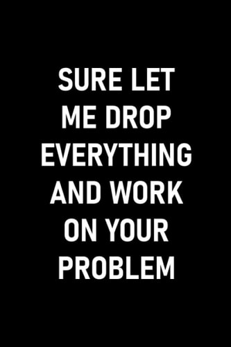 Sure, Let Me Drop Everything And Work On Your Problem: Employee Appreciation Day Notebook Journal Gift For Boss, Coworker Or Perfect Employee, 6"x9" / 120 Pages