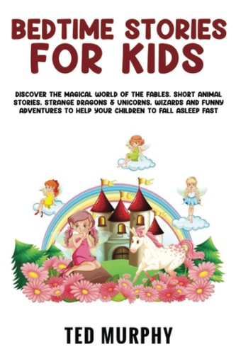 BEDTIME STORIES FOR KIDS: Discover the Magical World Of The Fables. Short Animal Stories, Strange Dragons & Unicorns, Wizards and Funny Adventures To Help Your Children To Fall Asleep Fast
