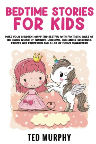 BEDTIME STORIES FOR KIDS: Make Your Children Happy and Restful with Fantastic Tales Of The Magic World Of Fantasy. Unicorns, Enchanted Creatures, Princes and Princesses and A Lot Of Funny Characters