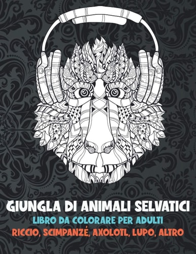 Giungla di animali selvatici - Libro da colorare per adulti - Riccio, Scimpanzé, Axolotl, Lupo, altro (Italian Edition)