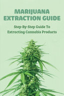 Marijuana Extraction Guide Step-By-Step Guide To Extracting Cannabis Products: Cannabis For Dummies