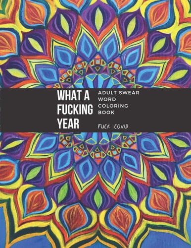 Adult Swear Word Coloring Book - What A Fucking Year: Unique And Funny Curse Word Coloring Book For Adults To Help With Stress Relief, Anxiety And Relaxation