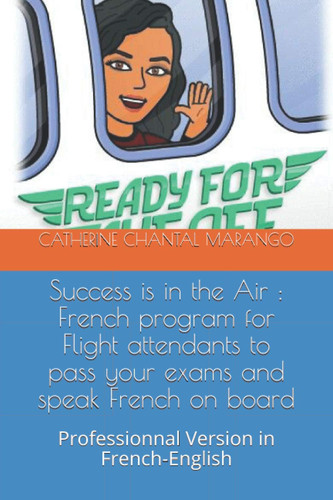 Success is in the Air French Program for Flight Attendants to Pass Your Exams and Speak French on Board: Professionnal Version in French-English