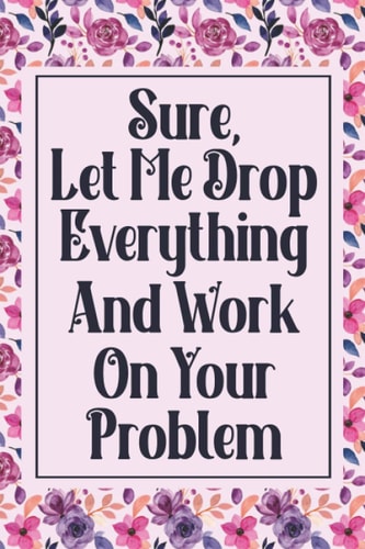 Sure, Let Me Drop Everything And Work On Your Problem: Funny Office Notebook Gift for Co-workers