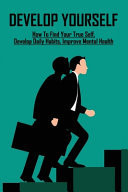 Develop Yourself How To Find Your True Self, Develop Daily Habits, Improve Mental Health: Strategies For Developing Habits
