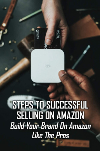 Steps To Successful Selling On Amazon: Build Your Brand On Amazon Like The Pros: How To Become A Profitable Amazon Seller