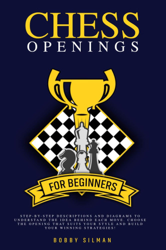 Chess Openings for Beginners Step-By-Step Descriptions and Diagrams to Understand the Idea Behind Each Move. Choose the Opening That Suits Your Style and Build Your Winning Strategies!