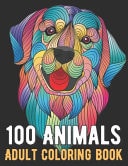 100 Animals Coloring Book An Adult Coloring Book with Lions, Elephants, Owls, Horses, Dogs, Cats, and Many More!