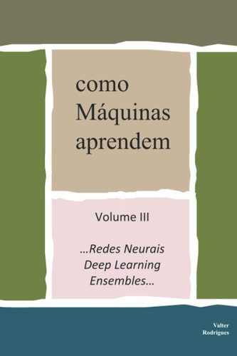como Máquinas aprendem Volume III ...Redes Neurais, Deep Learning e Ensembles
