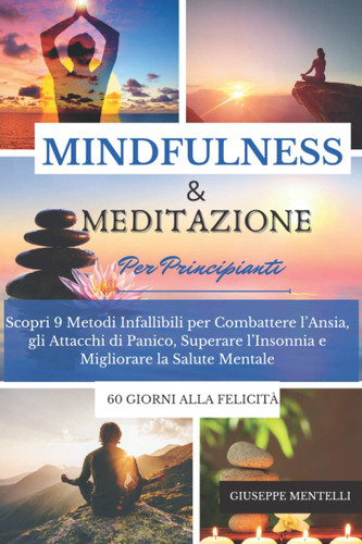 MINDULNESS & MEDITAZIONE PER PRINCIPIANTI - 60 giorni alla felicità Scopri 9 Metodi Infallibili per Combattere l'Ansia, gli Attacchi di Panico, Superare l'Insonnia e Migliorare la Salute Mentale