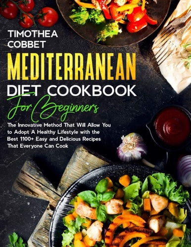 Mediterranean Diet Cookbook for Beginners The Innovative Method That Will Allow You to Adopt a Healthy Lifestyle with the Best 1100+ Easy and Delicious Recipes That Everyone Can Cook