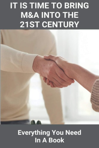 It Is Time To Bring M&A Into The 21st Century Everything You Need In A Book: Proven Techniques To Close Deals Faster