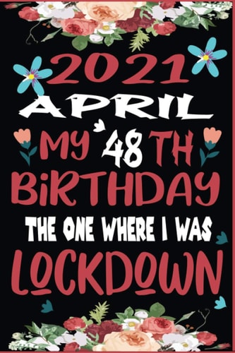 April 2021 My 48th Birthday The One Where I Was Lockdown: Happy 48 Years Old Quarantined Birthday Ideas for Her, Him, Boys & Girls Lockdown 48th .Funny Card Alternative, 6 X 9 Inch 120 Pages