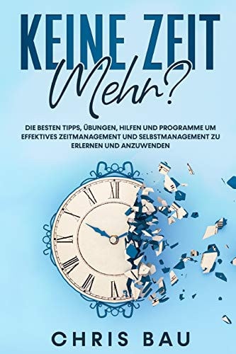 Keine Zeit Mehr? Die Besten Tipps, Übungen, Hilfen und Programme Um Effektives Zeitmanagement und Selbstmanagement Zu Erlernen und Anzuwenden