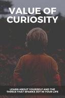 Value of Curiosity: Learn about Yourself and the Things That Sparks Joy in Your Life Secret to Success in Business