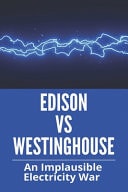 Edison Vs Westinghouse An Implausible Electricity War: Nikola Tesla Thomas Edison And George Westinghouse