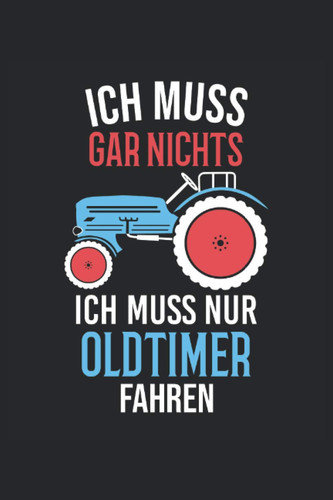 Ich muss Gar Nichts - Ich muss nur Oldtimer Fahren: Notizbuch für den Landwirt & Bauer, 120 Seiten, 6x9 Zoll Format, Gepunktet, Geschenk für Bauern & Landwirte mit Oldtimer Traktor (German Edition)