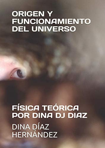 ORIGEN Y FUNCIONAMIENTO DEL UNIVERSO: FÍSICA TEÓRICA POR DINA DJ DIAZ (Spanish Edition)