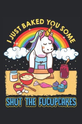 Funny Notebook: I Just Baked You Some Shut The Fucupcakes Unicorn Notebook (6 x 9) - 100 Pages