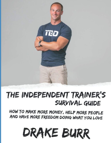 The Independent Trainer's Survival Guide: How to make more money, help more people and have more freedom doing what you love.