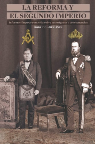 La Reforma y el Segundo Imperio: Información poco conocida sobre sus orígenes y consecuencias (Spanish Edition)