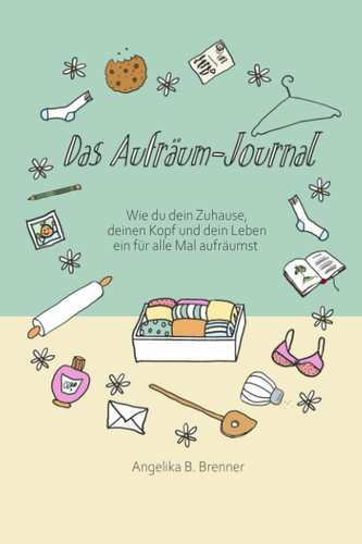 Das Aufräum-Journal: Wie du dein Zuhause, deinen Kopf und dein Leben ein für alle Mal aufräumst (German Edition)