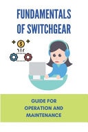 Fundamentals of Switchgear: Guide for Operation and Maintenance Electrical Plant Installation and Maintenance