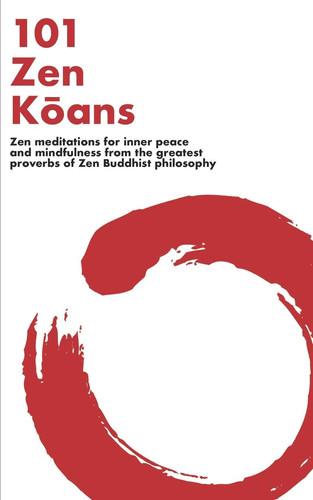 101 Zen Koans: Zen meditations for inner peace and mindfulness from the greatest proverbs of Zen Buddhist philosophy