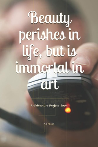 Beauty perishes in life, but is immortal in art: Architecture Project Book